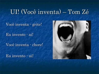 UI! (Você inventa) – Tom ZéUI! (Você inventa) – Tom Zé
Você inventa - grite!Você inventa - grite!
Eu invento - ai!Eu invento - ai!
Você inventa - chore!Você inventa - chore!
Eu invento - ui!Eu invento - ui!
 