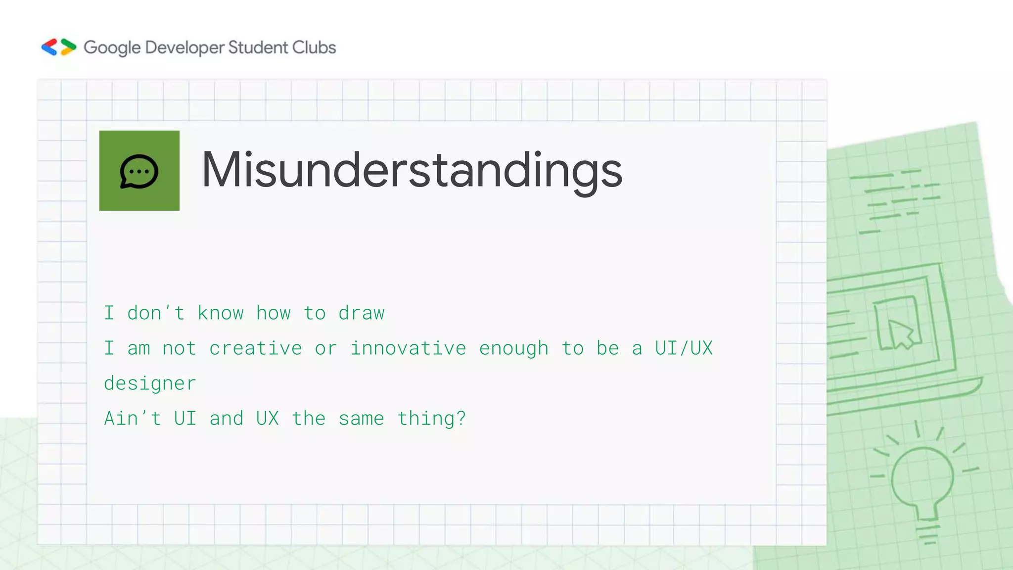 I don’t know how to draw
I am not creative or innovative enough to be a UI/UX
designer
Ain’t UI and UX the same thing?
Misunderstandings