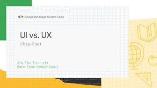 UI vs. UX
Zin Thu Thu Latt
Core Team Member(UoL)
Chip-Chat
 