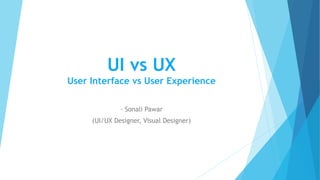 UI vs UX
User Interface vs User Experience
- Sonali Pawar
(UI/UX Designer, Visual Designer)
 