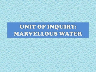 UNIT OF INQUIRY:MARVELLOUS WATER 
