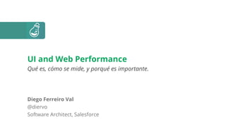Diego Ferreiro Val
@diervo
Software Architect, Salesforce
UI and Web Performance
Qué es, cómo se mide, y porqué es importante.
 
