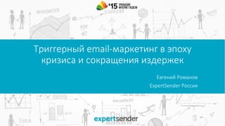 Евгений Романов
ExpertSender Россия
Триггерный email-маркетинг в эпоху
кризиса и сокращения издержек
 