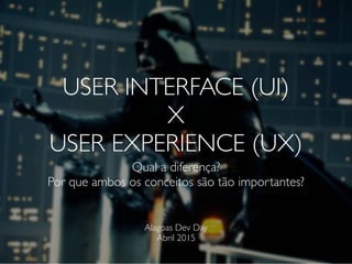 USER INTERFACE (UI)
X
USER EXPERIENCE (UX)
Qual a diferença?
Por que ambos os conceitos são tão importantes?
Alagoas Dev Day
Abril 2015
 