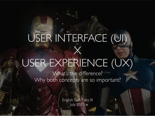 USER INTERFACE (UI)
X
USER EXPERIENCE (UX)
What’s the difference?
Why both concepts are so important?
EnglishTechTalks III
July 2015
 