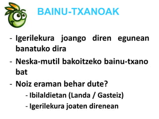 BAINU-TXANOAK
- Igerilekura joango diren egunean
banatuko dira
- Neska-mutil bakoitzeko bainu-txano
bat
- Noiz eraman behar dute?
- Ibilaldietan (Landa / Gasteiz)
- Igerilekura joaten direnean
 