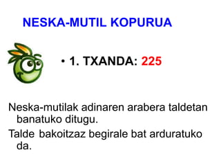NESKA-MUTIL KOPURUA
• 1. TXANDA: 225
Neska-mutilak adinaren arabera taldetan
banatuko ditugu.
Talde bakoitzaz begirale bat arduratuko
da.
 