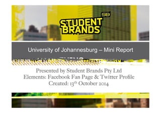 University of Johannesburg – Mini Report 
Presented by Student Brands Pty Ltd 
Elements: Facebook Fan Page & Twitter Profile 
Created: 13th October 2014 
 