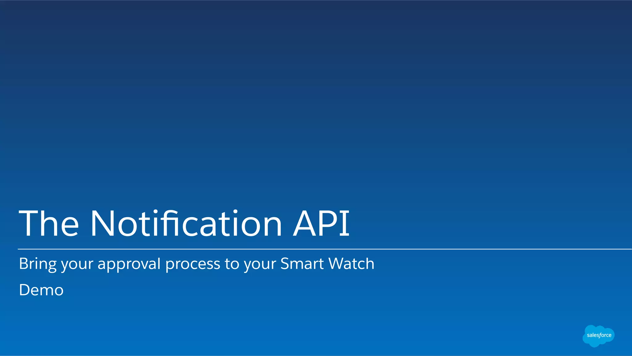 The Notiﬁcation API
Bring your approval process to your Smart Watch
Demo
 