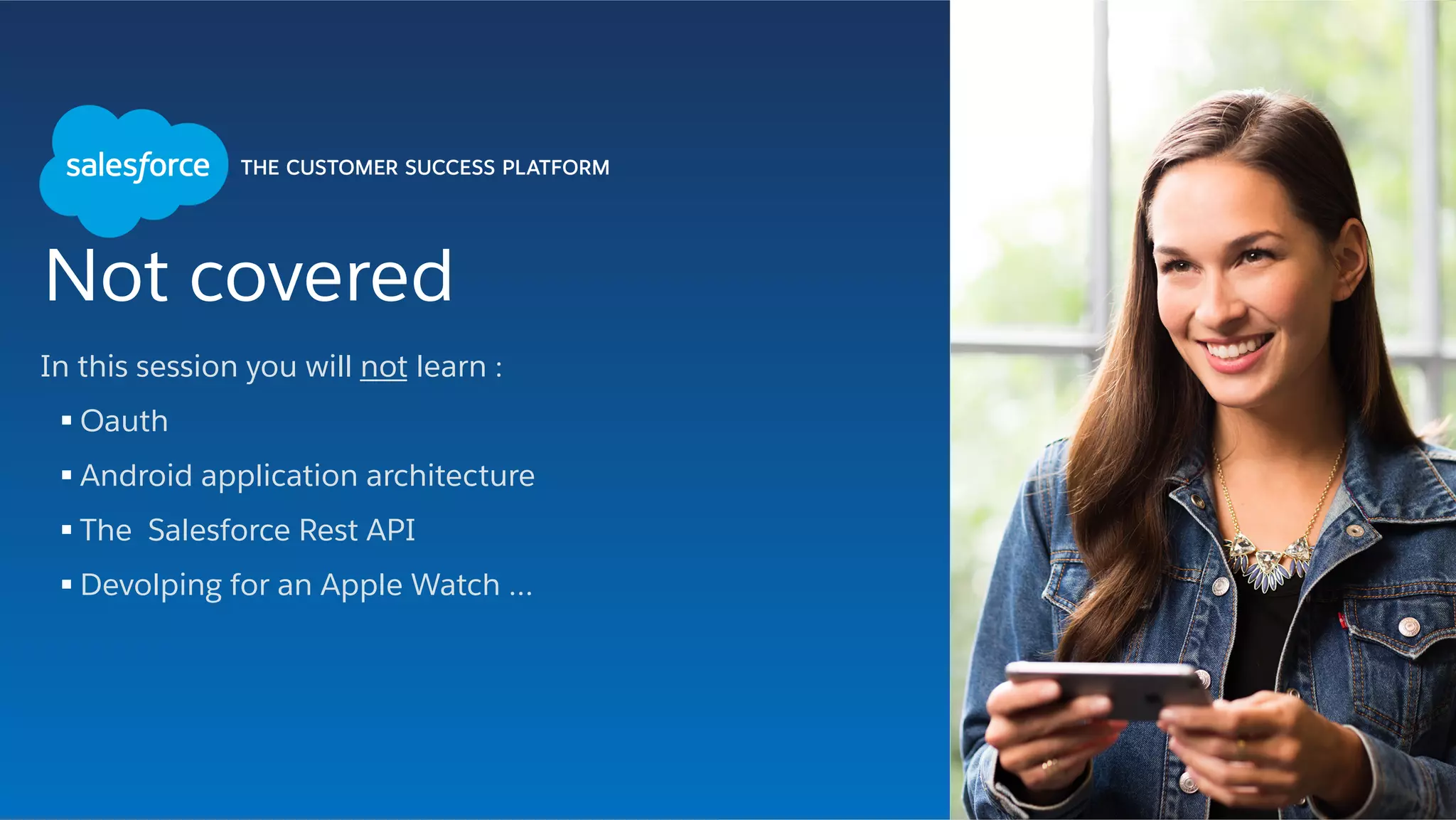 Not covered
In this session you will not learn :
§ Oauth
§ Android application architecture
§ The Salesforce Rest API
§ Devolping for an Apple Watch …
Change pic
 