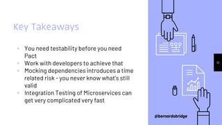 Key Takeaways
▹ You need testability before you need
Pact
▹ Work with developers to achieve that
▹ Mocking dependencies in...