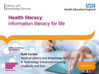 Health literacy:
information literacy for life
April 2019
@NHS_HealthEdEng
Ruth Carlyle
Head of Library and Knowledge Services
& Technology Enhanced Learning,
Midlands and East
 