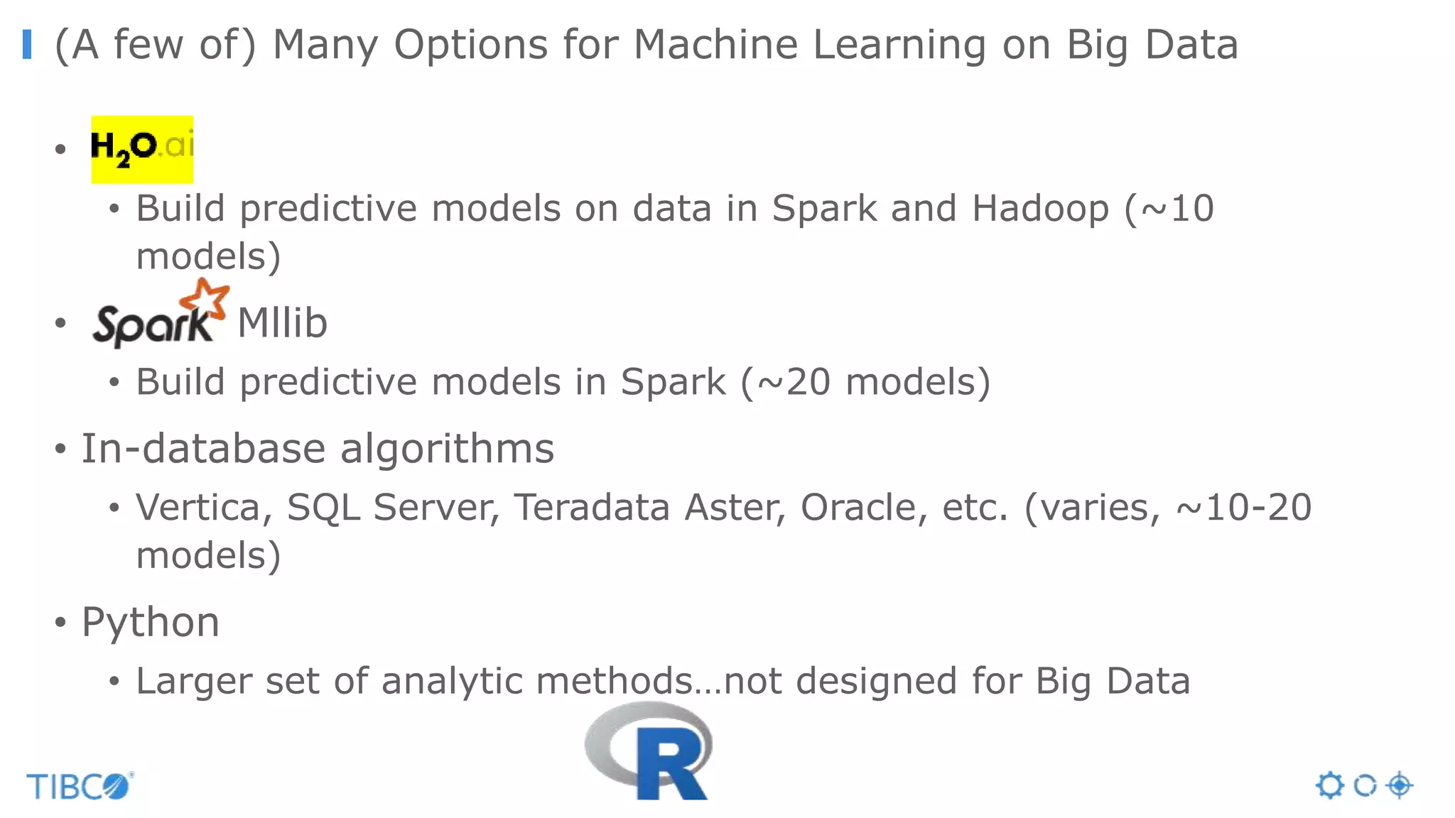 •
• Build predictive models on data in Spark and Hadoop (~10
models)
• Mllib
• Build predictive models in Spark (~20 models)
• In-database algorithms
• Vertica, SQL Server, Teradata Aster, Oracle, etc. (varies, ~10-20
models)
• Python
• Larger set of analytic methods…not designed for Big Data
(A few of) Many Options for Machine Learning on Big Data
 