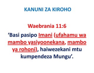 KANUNI ZA KIROHO

       Waebrania 11:6
‘Basi pasipo Imani (ufahamu wa 
mambo yasiyoonekana, mambo 
      b     i     k         b
  ya rohoni), haiwezekani mtu 
  ya rohoni), haiwezekani mtu
      kumpendeza Mungu’.
 