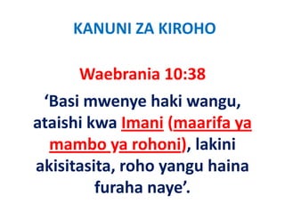 KANUNI ZA KIROHO

      Waebrania 10:38
      W b i 10 38
 ‘Basi mwenye haki wangu, 
 ‘B i            h ki
ataishi kwa Imani (maarifa ya 
ataishi kwa Imani (maarifa ya
  mambo ya rohoni), lakini 
           y         ),
akisitasita, roho yangu haina 
         furaha naye’.
 