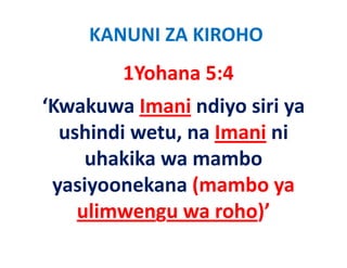 KANUNI ZA KIROHO
        1Yohana 5:4
‘Kwakuwa Imani ndiyo siri ya 
  ushindi wetu, na Imani ni 
     uhakika wa mambo 
      h kik          b
 yasiyoonekana (mambo ya 
 yasiyoonekana (mambo ya
            g
    ulimwengu wa roho)’)
 