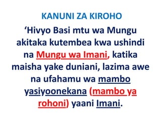 KANUNI ZA KIROHO
   ‘Hivyo Basi mtu wa Mungu 
 akitaka kutembea kwa ushindi 
  na Mungu wa Imani, katika 
  na Mungu wa Imani katika
maisha yake duniani, la ima awe
maisha yake duniani, lazima awe 
     na ufahamu wa mambo 
   yasiyoonekana (mambo ya 
      rohoni) yaani Imani.
         h i)      iI    i
 