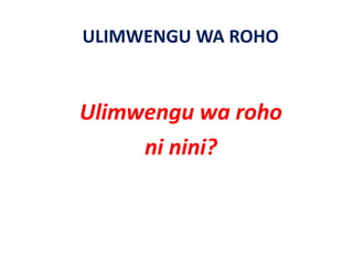 ULIMWENGU WA ROHO


Ulimwengu wa roho 
Ulimwengu wa roho
     ni nini?
     ni nini?
 