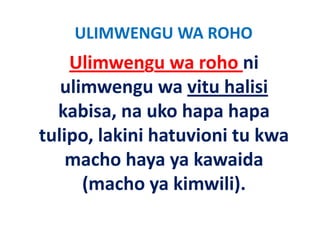 ULIMWENGU WA ROHO
    Ulimwengu wa roho ni 
   ulimwengu wa vitu halisi 
  kabisa, na uko hapa hapa 
  kabisa na uko hapa hapa
tulipo, lakini hatuvioni tu kwa 
tulipo, lakini hatuvioni tu kwa
    macho haya ya kawaida 
      (macho ya kimwili).
 