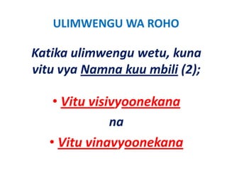 ULIMWENGU WA ROHO
            Ulimwengu w


Katika ulimwengu wetu, kuna 
Katika ulimwengu wetu kuna
vitu vya Namna kuu mbili (2);

    • Vit i i
      Vitu visivyoonekana
                     k
               na
   • Vitu vinavyoonekana
     Vitu vinavyoonekana
 