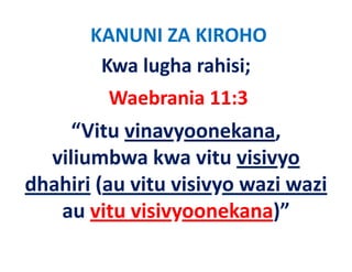 KANUNI ZA KIROHO
        Kwa lugha rahisi;
         Waebrania 11:3   
     “Vitu vinavyoonekana, 
  viliumbwa kwa vitu visivyo 
   ili b k            it i i
dhahiri (au vitu visivyo wazi wazi
        (au vitu visivyo wazi wazi
   au vitu visivyoonekana)”
 