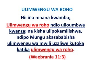 ULIMWENGU WA ROHO
      Hii ina maana kwamba;
Ulimwengu wa roho ndio ulioumbwa 
 kwanza; na kisha ulipokamilishwa, 
 kwanza; na kisha ulipokamilishwa
    ndipo Mungu akasababisha
ulimwengu wa mwili uzaliwe kutoka 
    katika ulimwengu wa roho
            ulimwengu wa roho. 
           (Waebrania 11:3)
           (Waebrania 11:3)
 