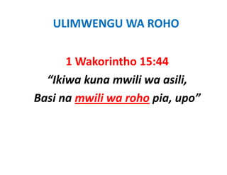 ULIMWENGU WA ROHO


      1 Wakorintho 15:44
  “Ikiwa kuna mwili wa asili, 
  “Iki k          ili      ili
Basi na mwili wa roho pia, upo
Basi na mwili wa roho pia upo”
 