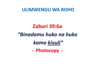 ULIMWENGU WA ROHO


      Zaburi 39:6a
“Binadamu huko na huko
      kama kivuli”
     ‐ Photocopy
       Photocopy  ‐
 