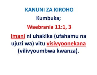 KANUNI ZA KIROHO
        Kumbuka;
      Waebrania 11:1, 3   
Imani ni uhakika (ufahamu na 
ujuzi wa) vitu visivyoonekana 
 j i ) it i i            k
   (vilivyoumbwa kwanza).
   (vilivyoumbwa kwanza)
 