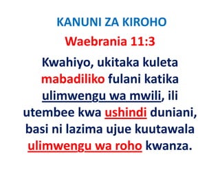 KANUNI ZA KIROHO
      Waebrania 11:3   
    Kwahiyo, ukitaka kuleta 
    mabadiliko f l i k ik
       b dilik fulani katika 
    ulimwengu wa mwili, ili 
    ulimwengu wa mwili ili
utembee kwa ushindi duniani,  ,
basi ni lazima ujue kuutawala 
 ulimwengu wa roho kwanza.
 