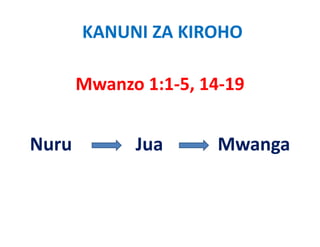 KANUNI ZA KIROHO

       Mwanzo 1:1‐5, 14‐19


Nuru
N            Jua
             J        Mwanga
                      M
 