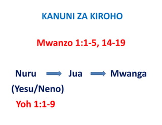 KANUNI ZA KIROHO

       Mwanzo 1:1‐5, 14‐19


Nuru
N             Jua
              J       Mwanga
                      M
(Yesu/Neno)
(Y /N     )
Yoh 1:1‐9
Y h11 9
 