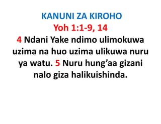 KANUNI ZA KIROHO
          Yoh 1:1‐9, 14
 4 Ndani Yake ndimo ulimokuwa
uzima na huo uzima ulikuwa nuru
 ya watu. 5 Nuru hung’aa gizani
     nalo giza halikuishinda. 
 
