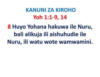 KANUNI ZA KIROHO
         Yoh 1:1‐9, 14
8 Huyo Yohana hakuwa ile Nuru, 
  bali alikuja ili aishuhudie ile
Nuru, ili
Nuru, ili watu wote wamwamini.
 