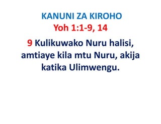 KANUNI ZA KIROHO
      Yoh 1:1‐9, 14
 9 Kulikuwako Nuru halisi, 
amtiaye kila mtu Nuru akija
                 Nuru, akija
    katika Ulimwengu.
 