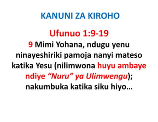 KANUNI ZA KIROHO
         Ufunuo 1:9‐19
     9 Mimi Yohana, ndugu yenu
 ninayeshiriki pamoja nanyi mateso
  i      hi iki     j      i  t
katika Yesu (nilimwona huyu ambaye
            (            y       y
    ndiye “Nuru” ya Ulimwengu); 
    nakumbuka k ik siku hi
       k b k katika ik hiyo…
 