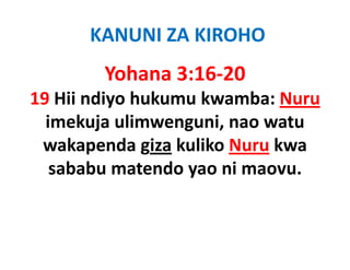 KANUNI ZA KIROHO
        Yohana 3:16‐20
19 Hii ndiyo hukumu kwamba: Nuru
  imekuja li
  i k j ulimwenguni, nao watu
                     i       t
 wakapenda giza kuliko Nuru kwa
        p     g
   sababu matendo yao ni maovu.
 