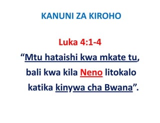 KANUNI ZA KIROHO

        Luka 4:1‐4
“Mtu h i hi k mkate tu, 
“    hataishi kwa k
 bali kwa kila Neno li k l
 b li k kil N       litokalo
 katika kinywa cha Bwana”.
 k tik ki       h B     ”
 