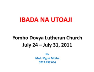 IBADA NA UTOAJI

Yombo Dovya Lutheran Church
   July 24 – July 31, 2011
              Na 
        Mwl. Mgisa
        Mwl Mgisa Mtebe
         0713 497 654
 