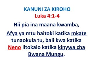KANUNI ZA KIROHO
         Luka 4:1‐4
  Hii pia ina maana kwamba, 
Afya ya mtu haitoki katika mkate
  tunaokula tu bali kwa katika
            tu, bali
Neno litokalo katika kinywa cha
                            cha 
        Bwana Mungu.
 