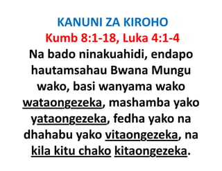 KANUNI ZA KIROHO
    Kumb 8:1‐18, Luka 4:1‐4
 Na bado ninakuahidi, endapo
 Na bado ninakuahidi endapo
 hautamsahau Bwana Mungu   g
  wako, basi wanyama wako
wataongezeka, mashamba yako
 yataongezeka, fedha
 yataongezeka fedha yako na
dhahabu yako vitaongezeka, na
          y           g     ,
 kila kitu chako kitaongezeka.
 