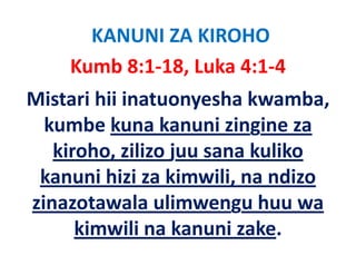 KANUNI ZA KIROHO
    Kumb 8:1‐18, Luka 4:1‐4
Mistari hii inatuonyesha kwamba, 
  kumbe kuna kanuni zingine za 
  k b k          k     i i i
   kiroho, zilizo juu sana kuliko 
   kiroho, zilizo juu sana kuliko
 kanuni hizi za kimwili, na ndizo 
zinazotawala ulimwengu huu wa 
      kimwili na kanuni zake.
      ki    ili k       i k
 