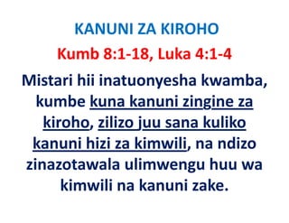 KANUNI ZA KIROHO
    Kumb 8:1‐18, Luka 4:1‐4
Mistari hii inatuonyesha kwamba, 
  kumbe kuna kanuni zingine za 
  k b k          k     i i i
   kiroho, zilizo juu sana kuliko 
   kiroho, zilizo juu sana kuliko
 kanuni hizi za kimwili, na ndizo 
zinazotawala ulimwengu huu wa 
      kimwili na kanuni zake.
      ki    ili k       i k
 