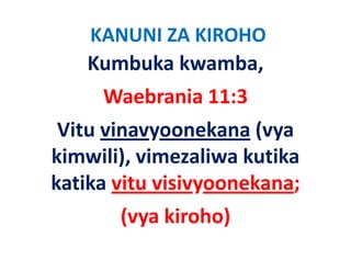 KANUNI ZA KIROHO
    Kumbuka kwamba, 
     Waebrania 11:3   
 Vitu vinavyoonekana (vya 
kimwili), vimezaliwa kutika 
ki    ili) i      li k tik
katika vitu visivyoonekana; 
katika vitu visivyoonekana;
       (vya kiroho)
       (vya kiroho)
 