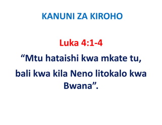 KANUNI ZA KIROHO

          Luka 4:1‐4
 “Mtu h i hi k mkate tu, 
 “    hataishi kwa k
bali kwa kila Neno li k l k
b li k kil N       litokalo kwa
            Bwana
            Bwana”.
 