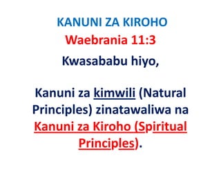 KANUNI ZA KIROHO
     Waebrania 11:3   
     Kwasababu hiyo, 

Kanuni za kimwili (Natural 
Kanuni za kimwili (Natural
Principles) zinatawaliwa na 
Kanuni za Kiroho (Spiritual 
        Principles).
        Pi i l )
 