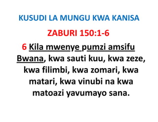 KUSUDI LA MUNGU KWA KANISA 
        ZABURI 150:1‐6
 6 Kila mwenye pumzi amsifu 
Bwana, kwa sauti kuu, kwa zeze, 
 kwa filimbi, kwa zomari, kwa 
 kwa filimbi kwa zomari kwa
   matari, kwa vinubi na kwa 
   matari, kwa vinubi na kwa
    matoazi yavumayo sana.
 