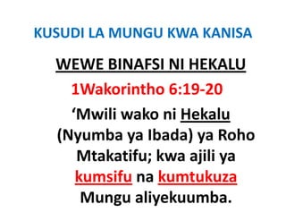 KUSUDI LA MUNGU KWA KANISA 
  WEWE BINAFSI NI HEKALU
  WEWE BINAFSI NI HEKALU
    1Wakorintho 6:19‐20
    ‘Mwili wako ni Hekalu
  (Nyumba ya Ibada) ya Roho 
     Mtakatifu; kwa ajili ya 
     Mt k tif k      jili
     kumsifu na kumtukuza
             na kumtukuza
      Mungu aliyekuumba.
 