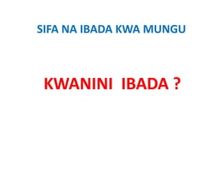 SIFA NA IBADA KWA MUNGU
SIFA NA IBADA KWA MUNGU



 KWANINI  IBADA ?
 