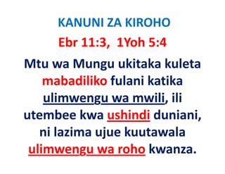 KANUNI ZA KIROHO
     Ebr 11:3,  1Yoh 5:4   
Mtu wa Mungu ukitaka kuleta 
    mabadiliko f l i k ik
       b dilik fulani katika 
    ulimwengu wa mwili, ili 
    ulimwengu wa mwili ili
utembee kwa ushindi duniani,  ,
   ni lazima ujue kuutawala 
 ulimwengu wa roho kwanza.
 